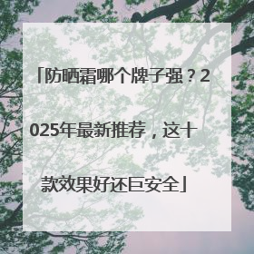 防晒霜哪个牌子强？2025年最新推荐，这十款效果好还巨安全