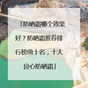 防晒霜哪个效果好？防晒霜推荐排行榜前十名，十大良心防晒霜