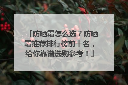 防晒霜怎么选？防晒霜推荐排行榜前十名，给你靠谱选购参考！