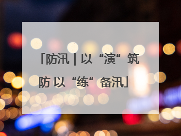 防汛｜以“演”筑防 以“练”备汛