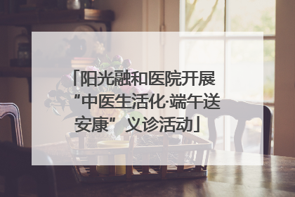 阳光融和医院开展 “中医生活化·端午送安康”义诊活动