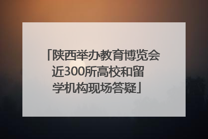 陕西举办教育博览会 近300所高校和留学机构现场答疑