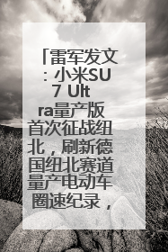雷军发文：小米SU7 Ultra量产版首次征战纽北，刷新德国纽北赛道量产电动车圈速纪录，成为纽北史上最速量产电动车
