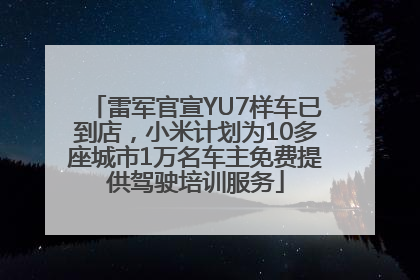 雷军官宣YU7样车已到店，小米计划为10多座城市1万名车主免费提供驾驶培训服务