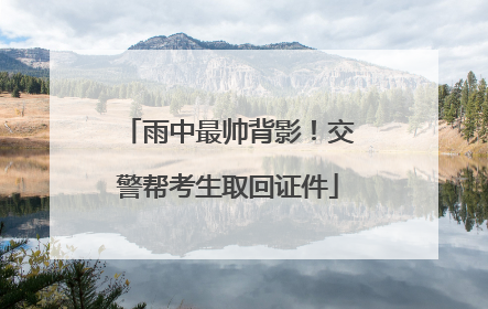 雨中最帅背影！交警帮考生取回证件