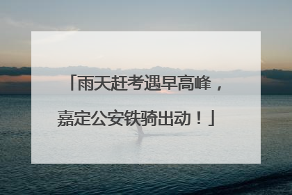 雨天赶考遇早高峰，嘉定公安铁骑出动！