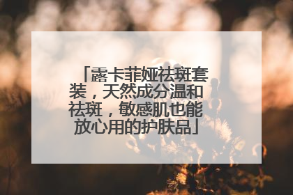 露卡菲娅祛斑套装，天然成分温和祛斑，敏感肌也能放心用的护肤品