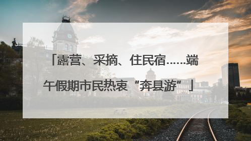 露营、采摘、住民宿……端午假期市民热衷“奔县游”