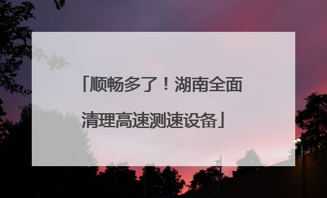 顺畅多了！湖南全面清理高速测速设备