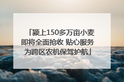 颍上150多万亩小麦即将全面抢收 贴心服务为跨区农机保驾护航
