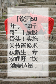 饮酒50年，“2斤哥”干废股骨头！实施关节置换术获新生，专家呼吁“饮酒需适量，守护骨骼健康”