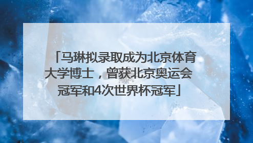 马琳拟录取成为北京体育大学博士，曾获北京奥运会冠军和4次世界杯冠军