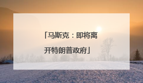 马斯克：即将离开特朗普政府