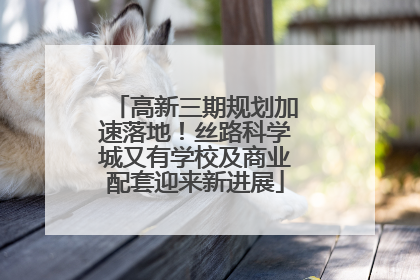高新三期规划加速落地！丝路科学城又有学校及商业配套迎来新进展