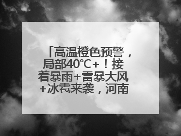 高温橙色预警，局部40℃+！接着暴雨+雷暴大风+冰雹来袭，河南将迎大范围降雨
