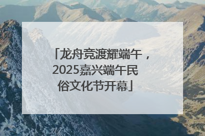 龙舟竞渡耀端午，2025嘉兴端午民俗文化节开幕