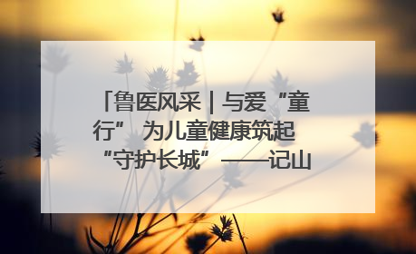 鲁医风采｜与爱“童行” 为儿童健康筑起“守护长城”——记山东省立第三医院儿科主任、主任医师马燕