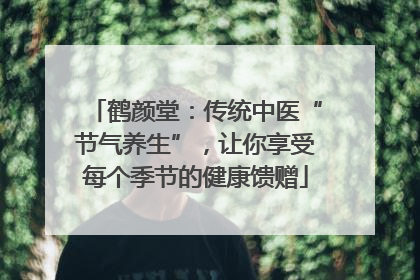 鹤颜堂：传统中医“节气养生”，让你享受每个季节的健康馈赠