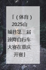 （体育）2025山城巷第三届速降自行车大赛在重庆开赛