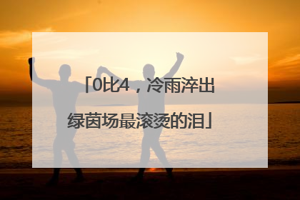 0比4，冷雨淬出绿茵场最滚烫的泪