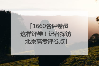 1660名评卷员这样评卷！记者探访北京高考评卷点