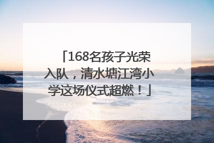 168名孩子光荣入队，清水塘江湾小学这场仪式超燃！