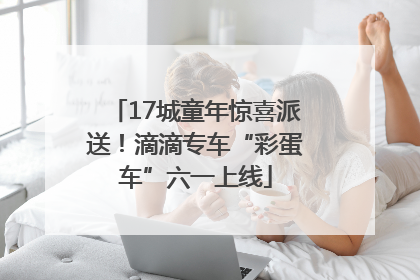 17城童年惊喜派送！滴滴专车“彩蛋车”六一上线