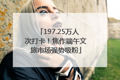 197.25万人次打卡！焦作端午文旅市场强势吸粉