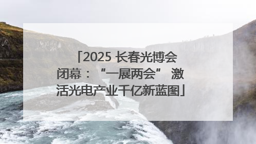 2025 长春光博会闭幕：“一展两会” 激活光电产业千亿新蓝图