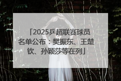 2025乒超联赛球员名单公布：樊振东、王楚钦、孙颖莎等在列