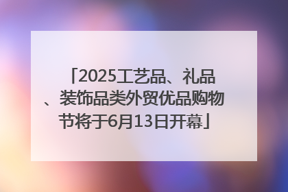 2025工艺品、礼品、装饰品类外贸优品购物节将于6月13日开幕