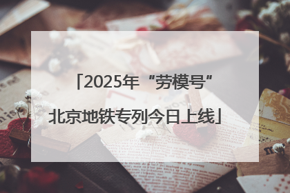 2025年“劳模号”北京地铁专列今日上线
