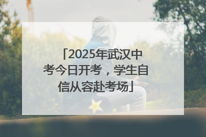 2025年武汉中考今日开考，学生自信从容赴考场