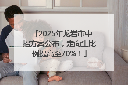 2025年龙岩市中招方案公布，定向生比例提高至70%！
