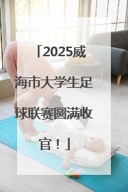 2025威海市大学生足球联赛圆满收官！