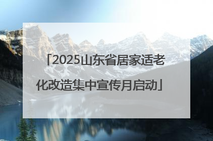 2025山东省居家适老化改造集中宣传月启动