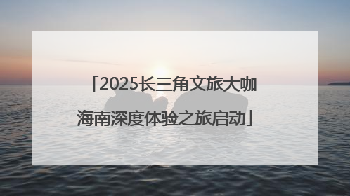 2025长三角文旅大咖海南深度体验之旅启动