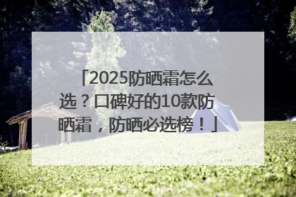 2025防晒霜怎么选？口碑好的10款防晒霜，防晒必选榜！