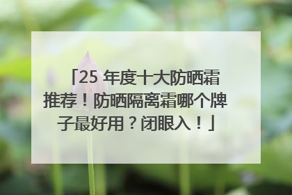 25 年度十大防晒霜推荐！防晒隔离霜哪个牌子最好用？闭眼入！