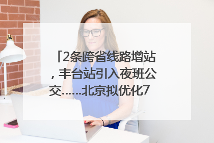 2条跨省线路增站，丰台站引入夜班公交……北京拟优化7条公交线！