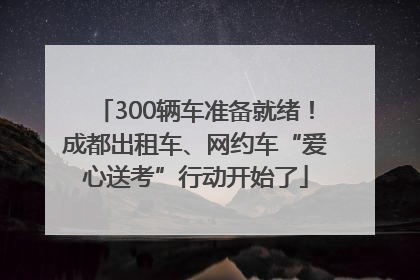 300辆车准备就绪！成都出租车、网约车“爱心送考”行动开始了
