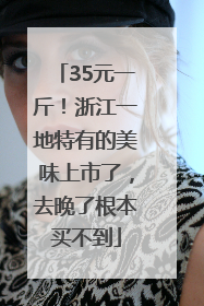 35元一斤！浙江一地特有的美味上市了，去晚了根本买不到