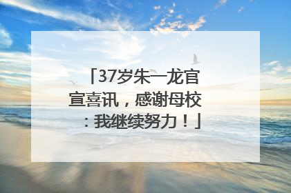 37岁朱一龙官宣喜讯，感谢母校：我继续努力！