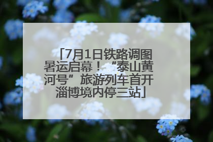 7月1日铁路调图暑运启幕！“泰山黄河号”旅游列车首开 淄博境内停三站