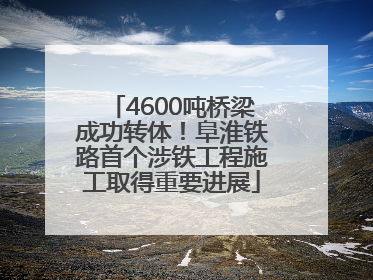 4600吨桥梁成功转体！阜淮铁路首个涉铁工程施工取得重要进展