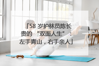58 岁护林员陈长贵的 “双面人生”：左手青山，右手亲人