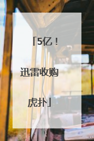 5亿！迅雷收购虎扑