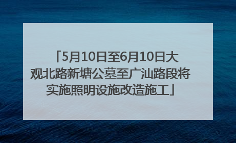 5月10日至6月10日大观北路新塘公墓至广汕路段将实施照明设施改造施工