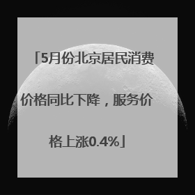 5月份北京居民消费价格同比下降，服务价格上涨0.4%