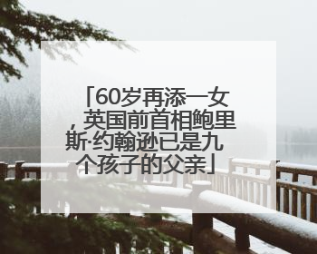 60岁再添一女，英国前首相鲍里斯·约翰逊已是九个孩子的父亲